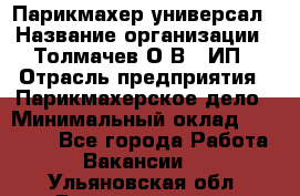 Парикмахер-универсал › Название организации ­ Толмачев О.В., ИП › Отрасль предприятия ­ Парикмахерское дело › Минимальный оклад ­ 18 000 - Все города Работа » Вакансии   . Ульяновская обл.,Димитровград г.